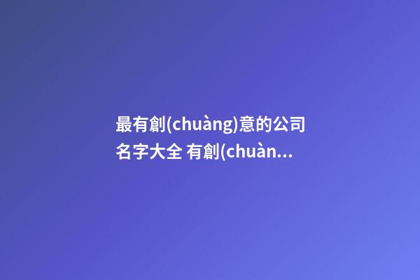 最有創(chuàng)意的公司名字大全 有創(chuàng)意的公司名字最佳推薦-第1張-公司起名-玄機(jī)派